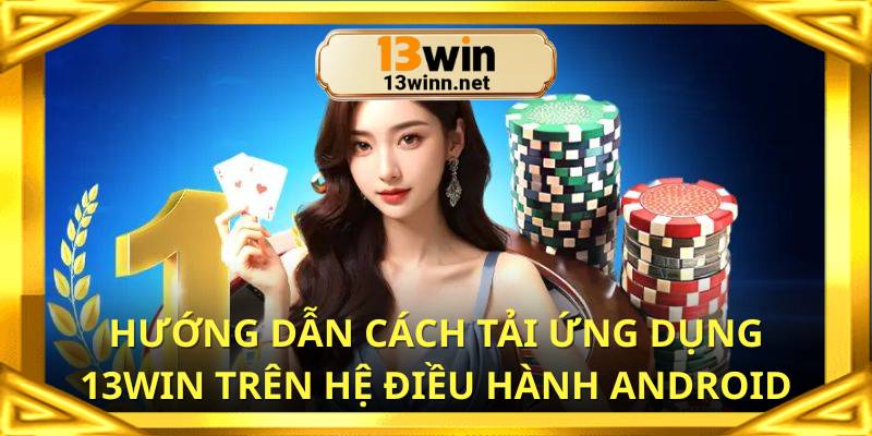 Hướng dẫn cách tải ứng dụng 13win trên hệ điều hành ANDROID