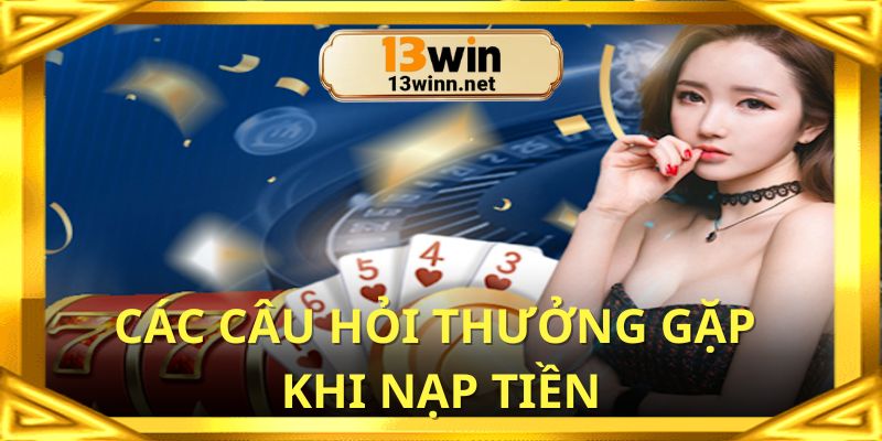 Các câu hỏi thường gặp khi nạp tiền tài khoản 13win